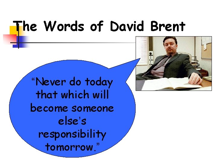 The Words of David Brent “Never do today that which will become someone else’s The Words of David Brent “Never do today that which will become someone else’s