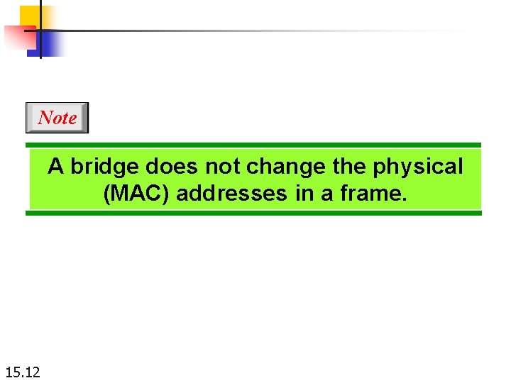 Note A bridge does not change the physical (MAC) addresses in a frame. 15.