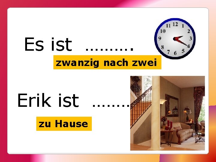 Es ist ………. zwanzig nach zwei Erik ist ………. zu Hause 