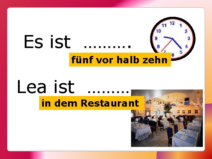 Es ist ………. fünf vor halb zehn Lea ist ………. in dem Restaurant 