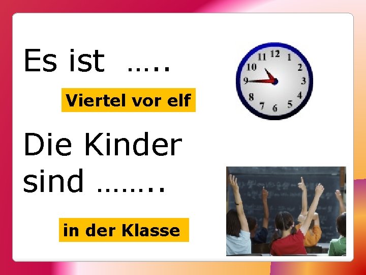 Es ist …. . Viertel vor elf Die Kinder sind ……. . in der