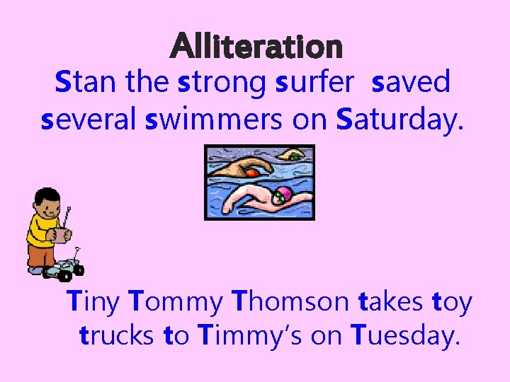 Alliteration Stan the strong surfer saved several swimmers on Saturday. Tiny Tommy Thomson takes