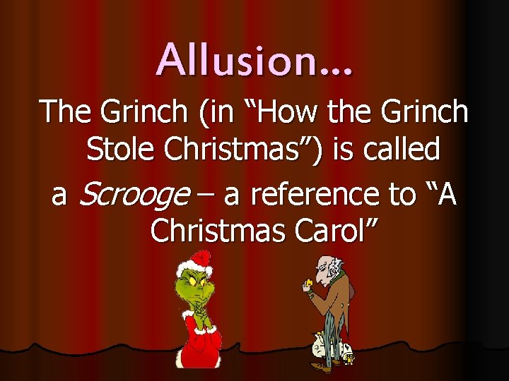 Allusion… The Grinch (in “How the Grinch Stole Christmas”) is called a Scrooge –