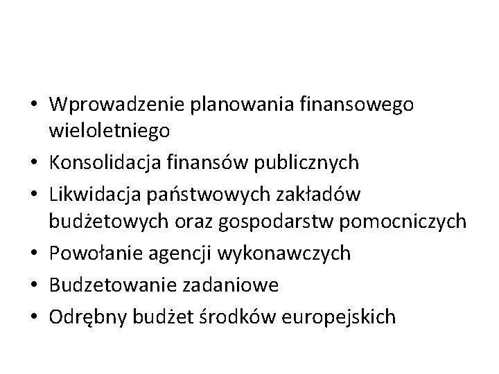  • Wprowadzenie planowania finansowego wieloletniego • Konsolidacja finansów publicznych • Likwidacja państwowych zakładów