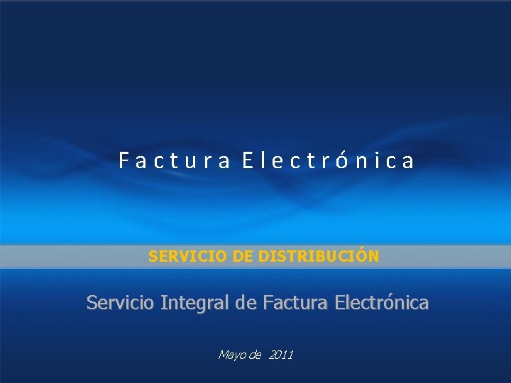 Factura Electrónica SERVICIO DE DISTRIBUCIÓN Servicio Integral de Factura Electrónica Mayo de 2011 