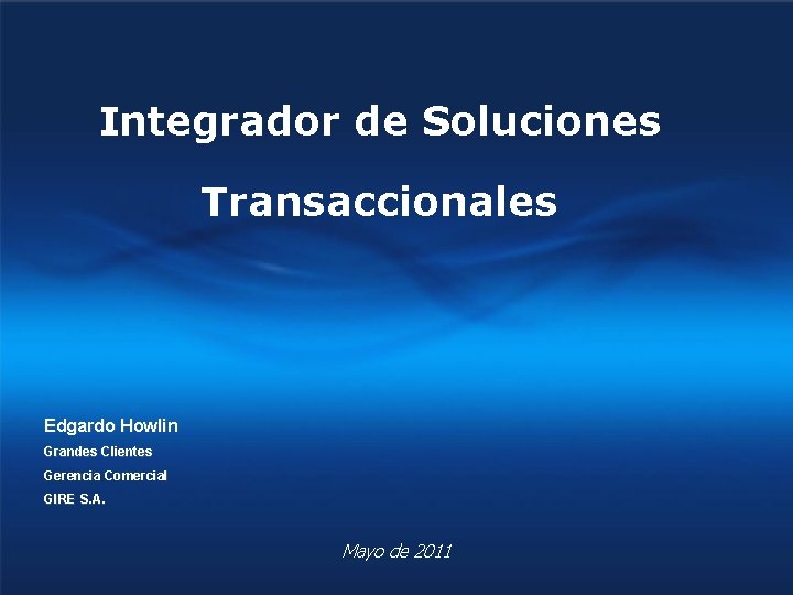 Integrador de Soluciones Transaccionales Edgardo Howlin Grandes Clientes Gerencia Comercial GIRE S. A. Mayo