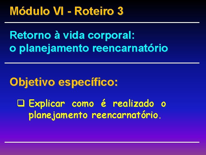 Módulo VI - Roteiro 3 Retorno à vida corporal: o planejamento reencarnatório Objetivo específico: