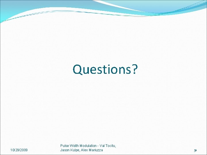 Questions? 10/29/2009 Pulse Width Modulation - Val Tocitu, Jason Kulpe, Alex Mariuzza 51 