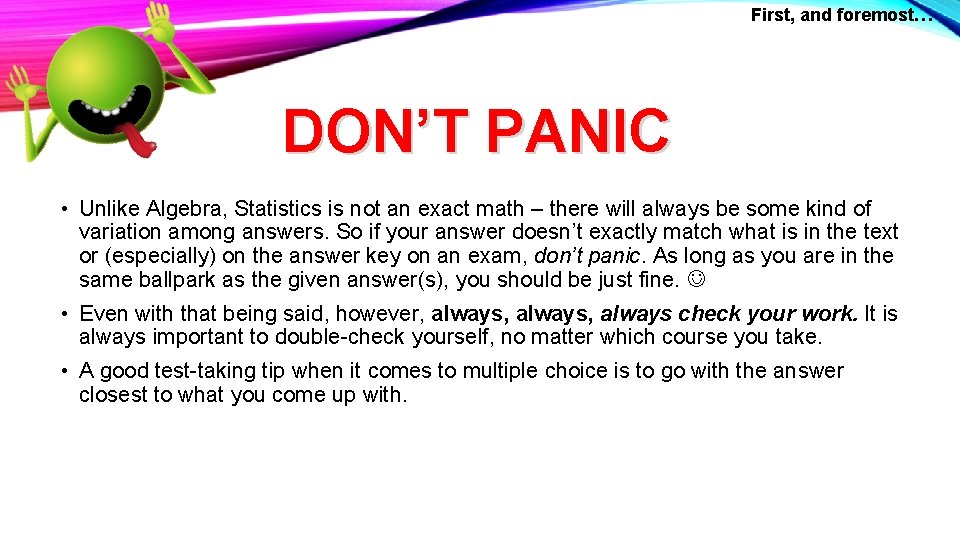 First, and foremost… DON’T PANIC • Unlike Algebra, Statistics is not an exact math
