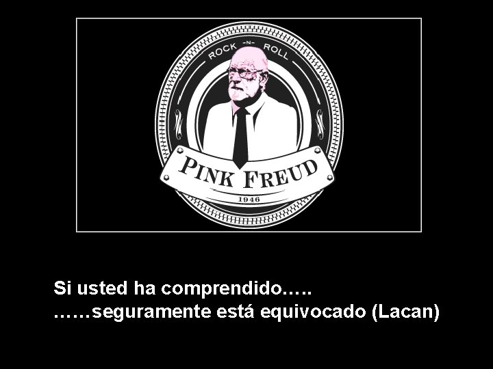 Si usted ha comprendido…. . ……seguramente está equivocado (Lacan) 