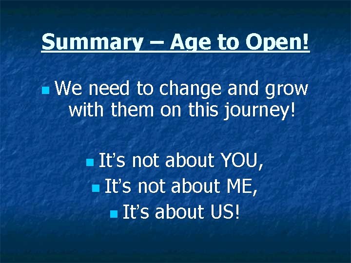 Summary – Age to Open! n We need to change and grow with them