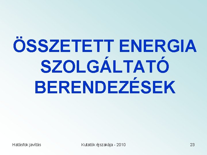 ÖSSZETETT ENERGIA SZOLGÁLTATÓ BERENDEZÉSEK Hatásfok javítás Kutatók éjszakája - 2010 23 