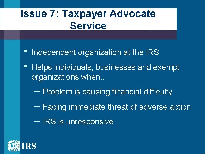Issue 7: Taxpayer Advocate Service • • Independent organization at the IRS Helps individuals,
