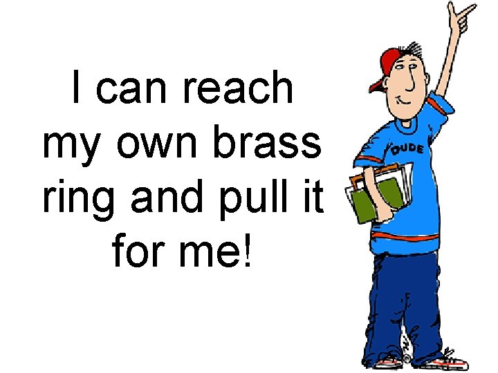 I can reach my own brass ring and pull it for me! 