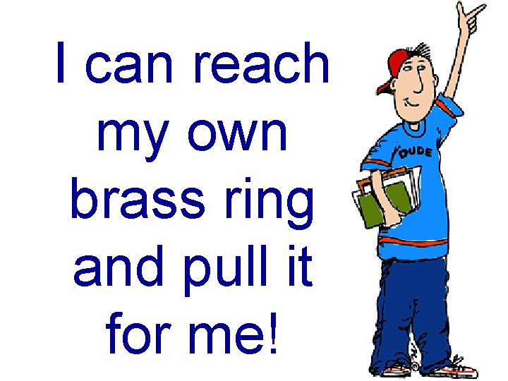 I can reach my own brass ring and pull it for me! 