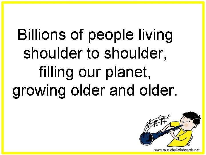 Billions of people living shoulder to shoulder, filling our planet, growing older and older.