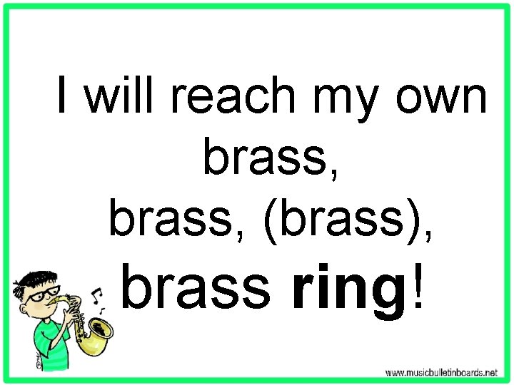 I will reach my own brass, (brass), brass ring! 