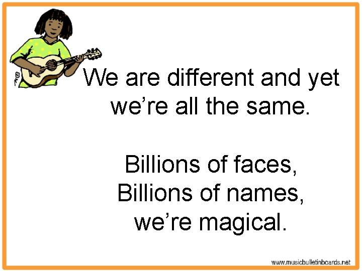 We are different and yet we’re all the same. Billions of faces, Billions of