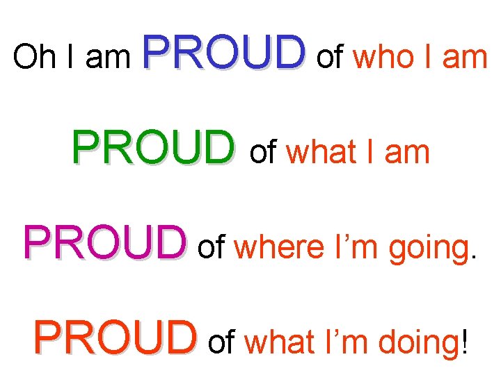 Oh I am PROUD of who I am PROUD of what I am PROUD