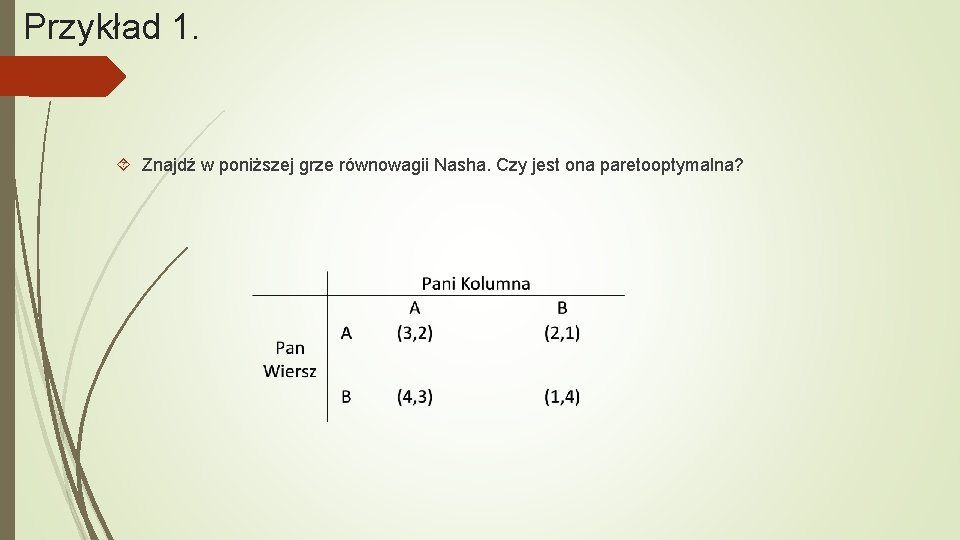 Przykład 1. Znajdź w poniższej grze równowagii Nasha. Czy jest ona paretooptymalna? 