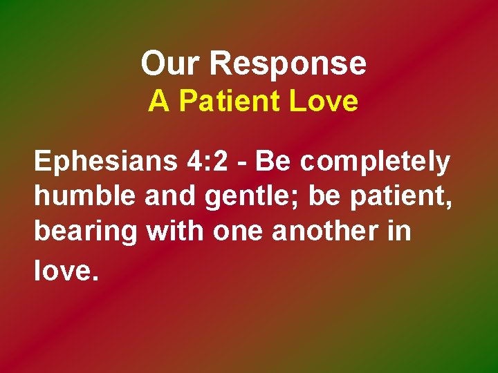 Our Response A Patient Love Ephesians 4: 2 - Be completely humble and gentle;