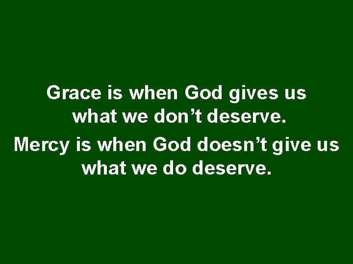 Grace is when God gives us what we don’t deserve. Mercy is when God