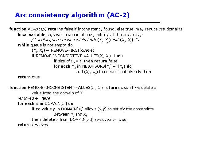 Arc consistency algorithm (AC-2) function AC-2(csp) returns false if inconsistency found, else true, may Arc consistency algorithm (AC-2) function AC-2(csp) returns false if inconsistency found, else true, may