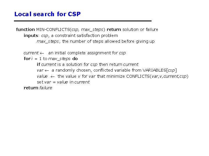 Local search for CSP function MIN-CONFLICTS(csp, max_steps) return solution or failure inputs: csp, a Local search for CSP function MIN-CONFLICTS(csp, max_steps) return solution or failure inputs: csp, a