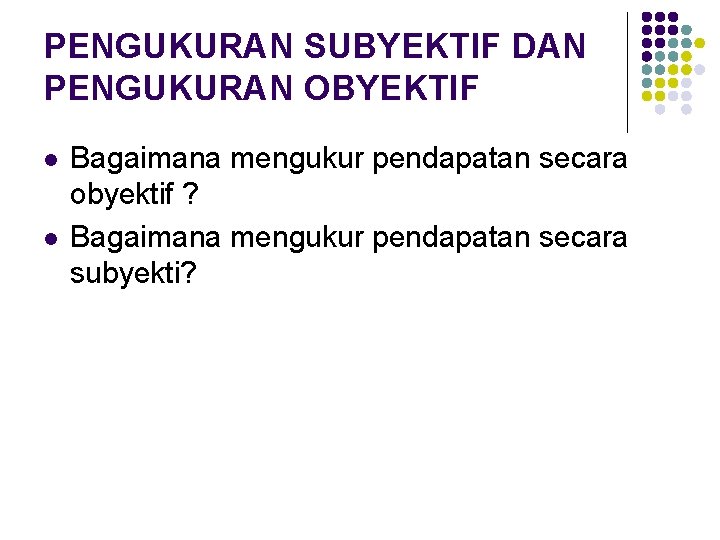 PENGUKURAN SUBYEKTIF DAN PENGUKURAN OBYEKTIF l l Bagaimana mengukur pendapatan secara obyektif ? Bagaimana
