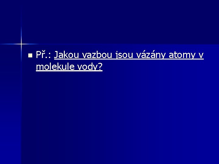 n Př. : Jakou vazbou jsou vázány atomy v molekule vody? 