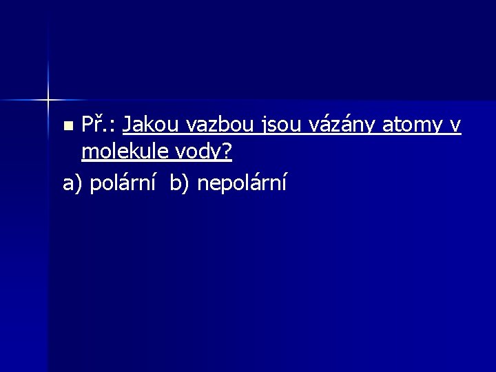 Př. : Jakou vazbou jsou vázány atomy v molekule vody? a) polární b) nepolární