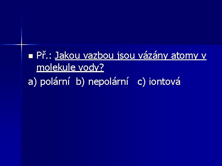 Př. : Jakou vazbou jsou vázány atomy v molekule vody? a) polární b) nepolární