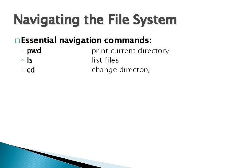 Navigating the File System � Essential ◦ pwd ◦ ls ◦ cd navigation commands: