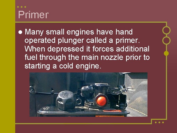 Primer l Many small engines have hand operated plunger called a primer. When depressed