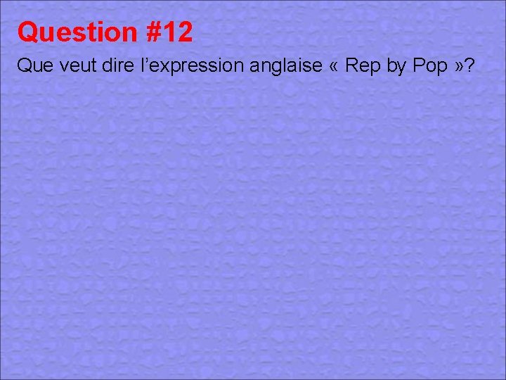 Question #12 Que veut dire l’expression anglaise « Rep by Pop » ? 