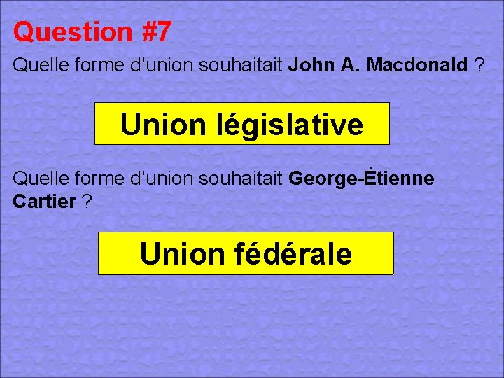 Question #7 Quelle forme d’union souhaitait John A. Macdonald ? Union législative Quelle forme