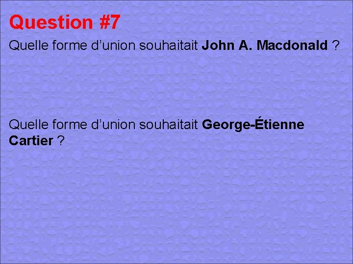 Question #7 Quelle forme d’union souhaitait John A. Macdonald ? Quelle forme d’union souhaitait