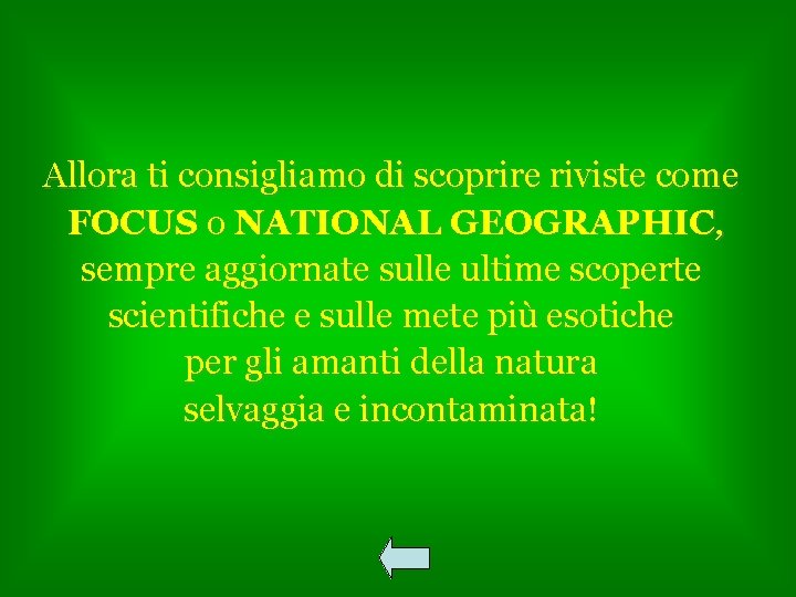 Allora ti consigliamo di scoprire riviste come FOCUS o NATIONAL GEOGRAPHIC, sempre aggiornate sulle
