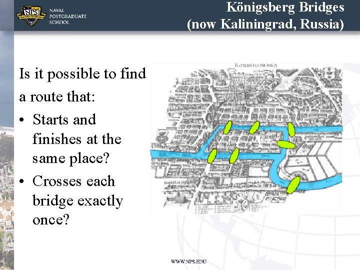 Königsberg Bridges (now Kaliningrad, Russia) Is it possible to find a route that: •