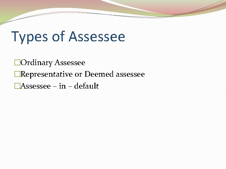 Types of Assessee �Ordinary Assessee �Representative or Deemed assessee �Assessee – in – default