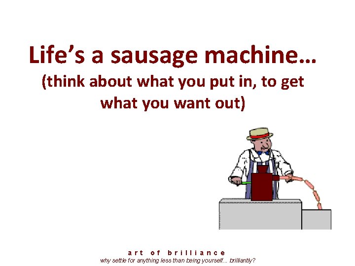 Life’s a sausage machine… (think about what you put in, to get what you