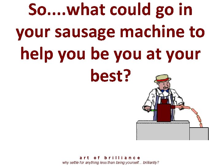 So. . what could go in your sausage machine to help you be you