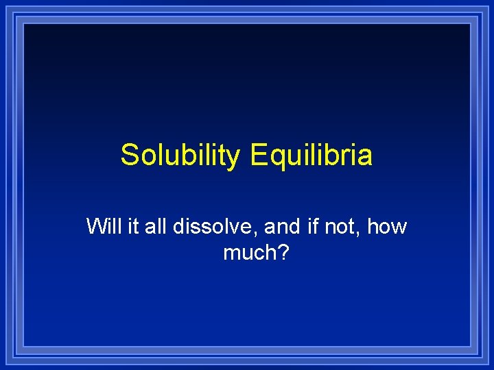 Solubility Equilibria Will it all dissolve, and if not, how much? 