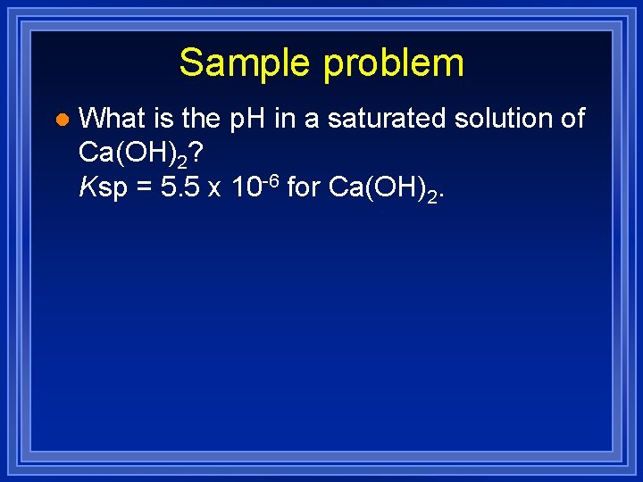 Sample problem l What is the p. H in a saturated solution of Ca(OH)2?