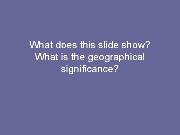 What does this slide show? What is the geographical significance? 
