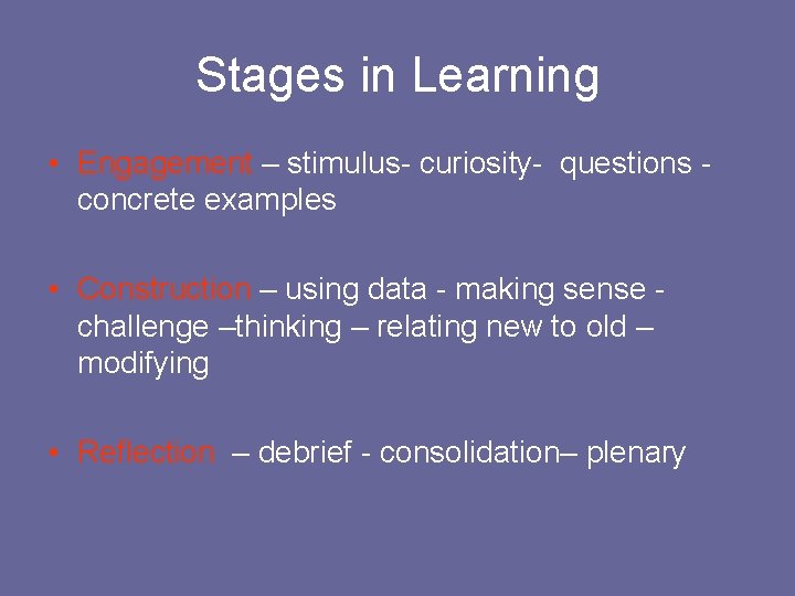 Stages in Learning • Engagement – stimulus- curiosity- questions - concrete examples • Construction