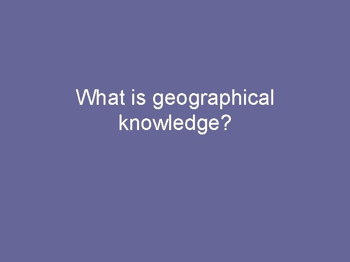 What is geographical knowledge? 