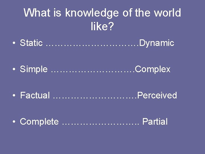 What is knowledge of the world like? • Static ……………. Dynamic • Simple …………….