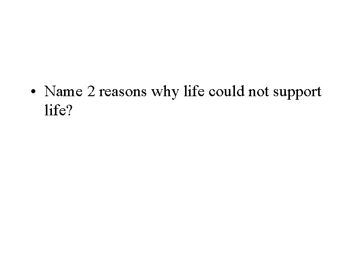  • Name 2 reasons why life could not support life? 