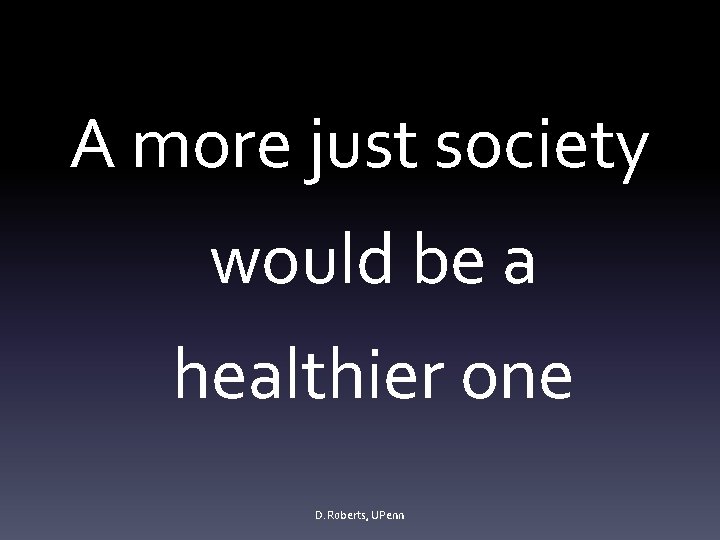 A more just society would be a healthier one D. Roberts, UPenn 